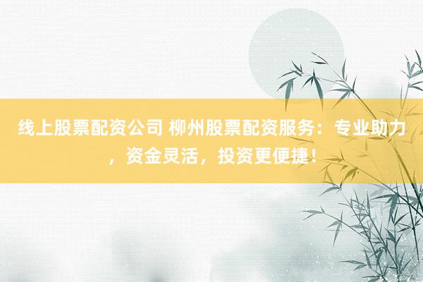 线上股票配资公司 柳州股票配资服务：专业助力，资金灵活，投资更便捷！