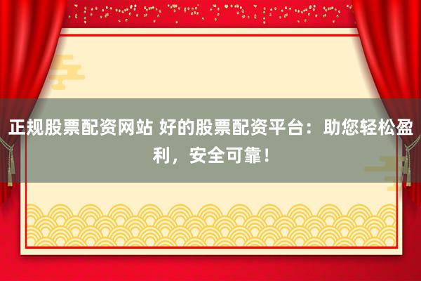正规股票配资网站 好的股票配资平台：助您轻松盈利，安全可靠！