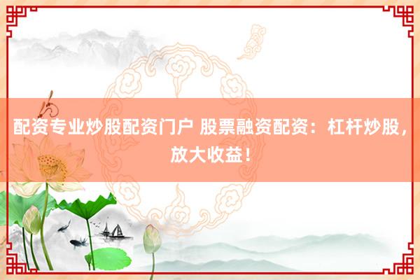 配资专业炒股配资门户 股票融资配资：杠杆炒股，放大收益！