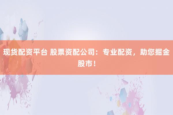 现货配资平台 股票资配公司：专业配资，助您掘金股市！