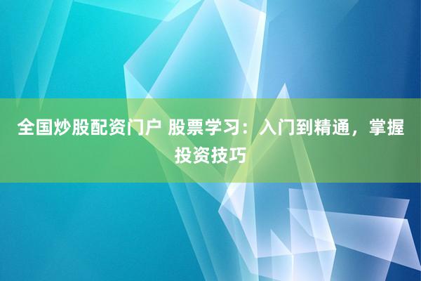 全国炒股配资门户 股票学习:入门到精通,掌握投资技巧