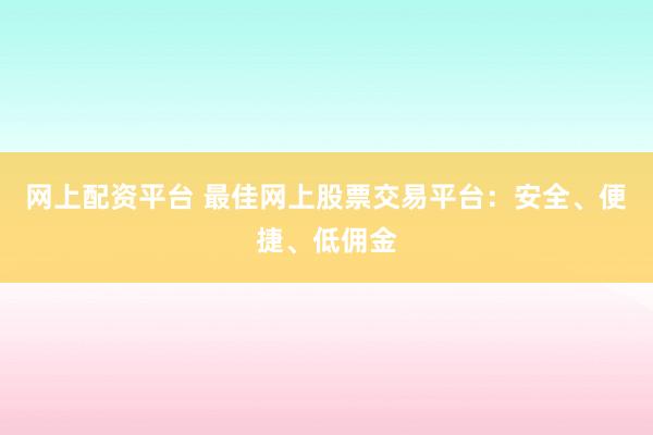 网上配资平台 最佳网上股票交易平台：安全、便捷、低佣金