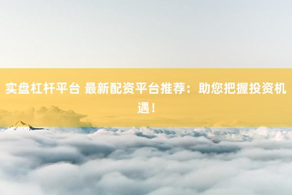 实盘杠杆平台 最新配资平台推荐：助您把握投资机遇！