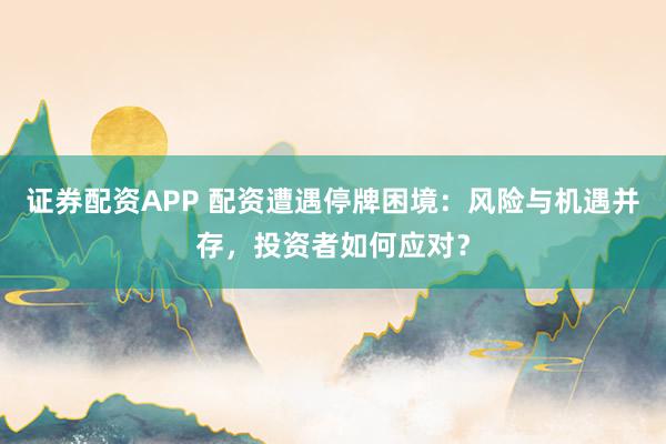 证券配资APP 配资遭遇停牌困境:风险与机遇并存,投资者如何应对?