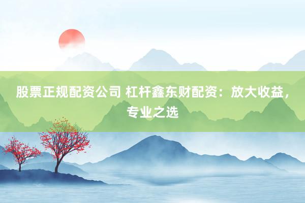 股票正规配资公司 杠杆鑫东财配资：放大收益，专业之选