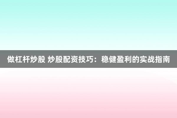 做杠杆炒股 炒股配资技巧：稳健盈利的实战指南