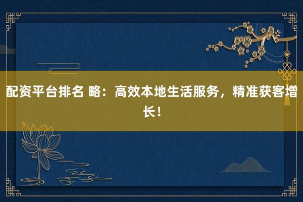 配资平台排名 略：高效本地生活服务，精准获客增长！