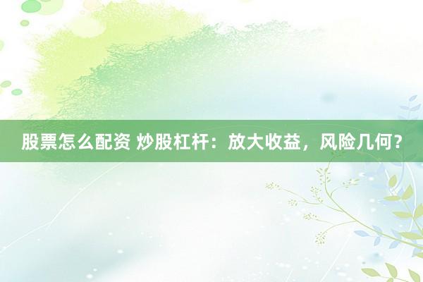 股票怎么配资 炒股杠杆：放大收益，风险几何？