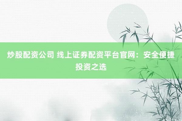 炒股配资公司 线上证券配资平台官网:安全便捷投资之选