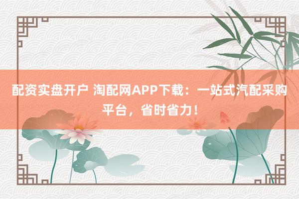 配资实盘开户 淘配网APP下载:一站式汽配采购平台,省时省力!