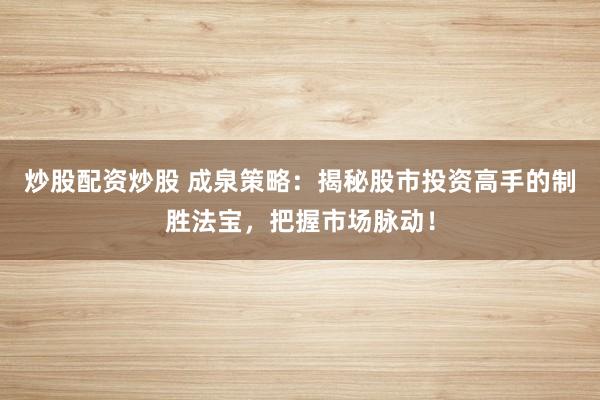 炒股配资炒股 成泉策略：揭秘股市投资高手的制胜法宝，把握市场脉动！