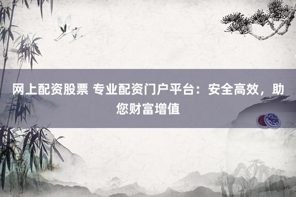网上配资股票 专业配资门户平台：安全高效，助您财富增值