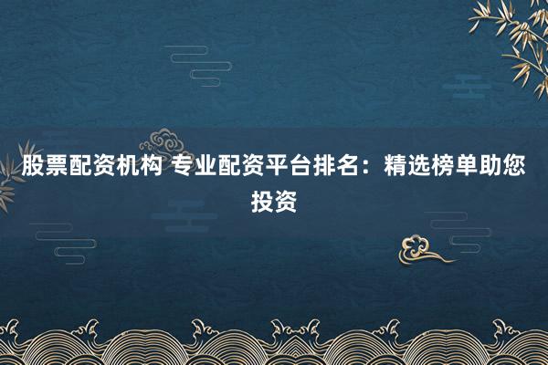 股票配资机构 专业配资平台排名：精选榜单助您投资