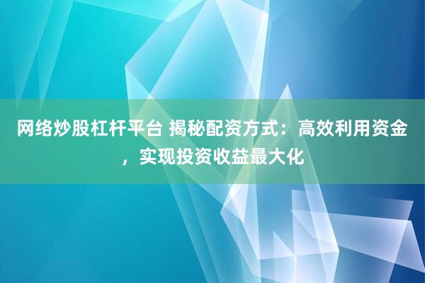 网络炒股杠杆平台 揭秘配资方式:高效利用资金,实现投资收益最大化