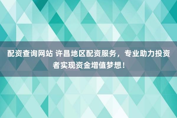 配资查询网站 许昌地区配资服务，专业助力投资者实现资金增值梦想！