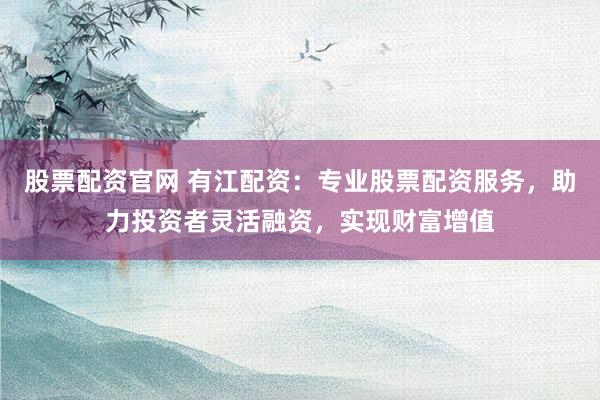 股票配资官网 有江配资：专业股票配资服务，助力投资者灵活融资，实现财富增值