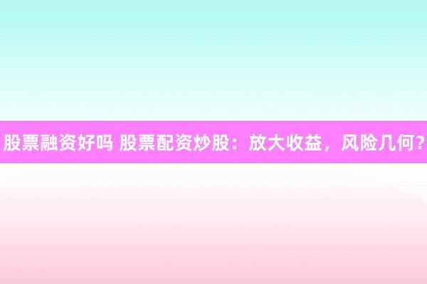 股票融资好吗 股票配资炒股：放大收益，风险几何？