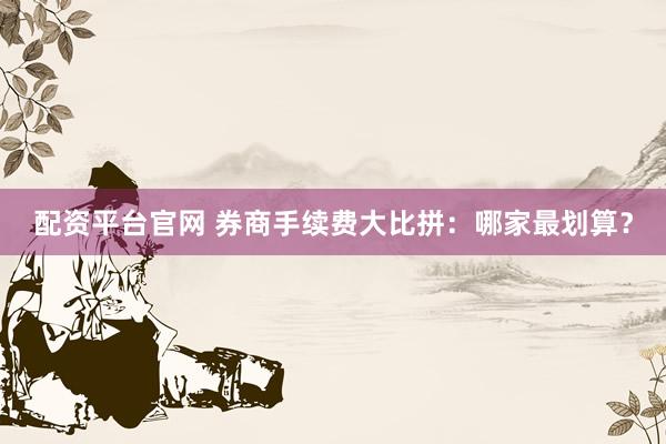 配资平台官网 券商手续费大比拼:哪家最划算?