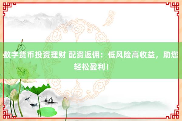 数字货币投资理财 配资返佣：低风险高收益，助您轻松盈利！