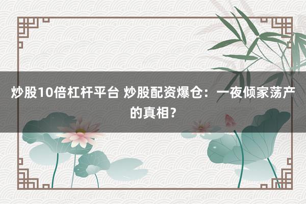 炒股10倍杠杆平台 炒股配资爆仓:一夜倾家荡产的真相?