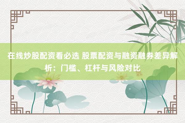 在线炒股配资看必选 股票配资与融资融券差异解析:门槛、杠杆与风险对比