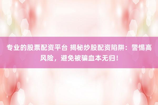 专业的股票配资平台 揭秘炒股配资陷阱：警惕高风险，避免被骗血本无归！