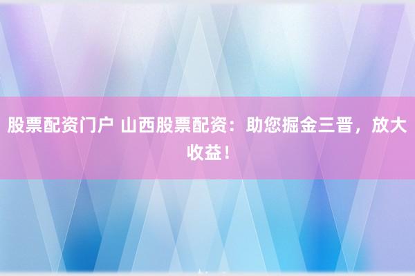 股票配资门户 山西股票配资：助您掘金三晋，放大收益！