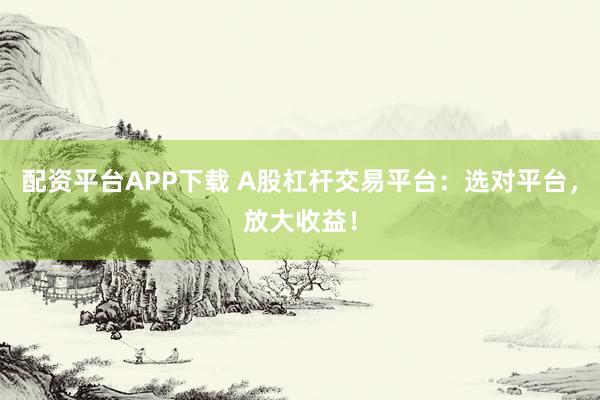 配资平台APP下载 A股杠杆交易平台：选对平台，放大收益！