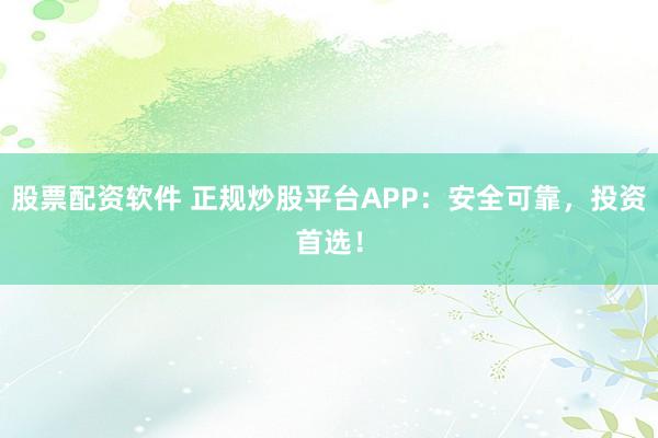 股票配资软件 正规炒股平台APP:安全可靠,投资首选!