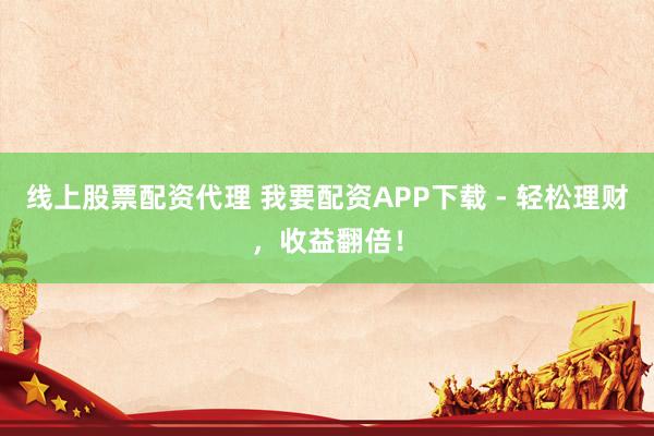 线上股票配资代理 我要配资APP下载 - 轻松理财，收益翻倍！