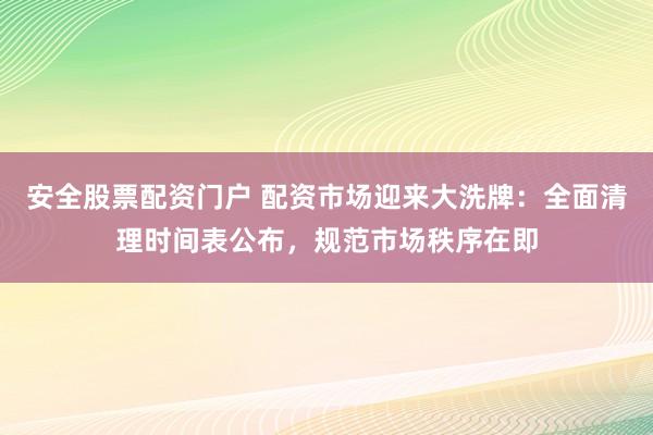 安全股票配资门户 配资市场迎来大洗牌：全面清理时间表公布，规范市场秩序在即