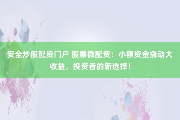 安全炒股配资门户 股票微配资：小额资金撬动大收益，投资者的新选择！