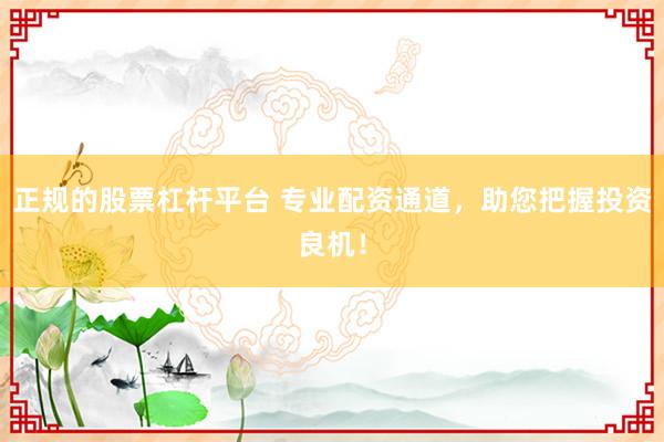 正规的股票杠杆平台 专业配资通道，助您把握投资良机！
