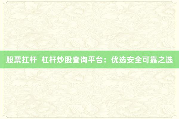 股票扛杆 杠杆炒股查询平台:优选安全可靠之选