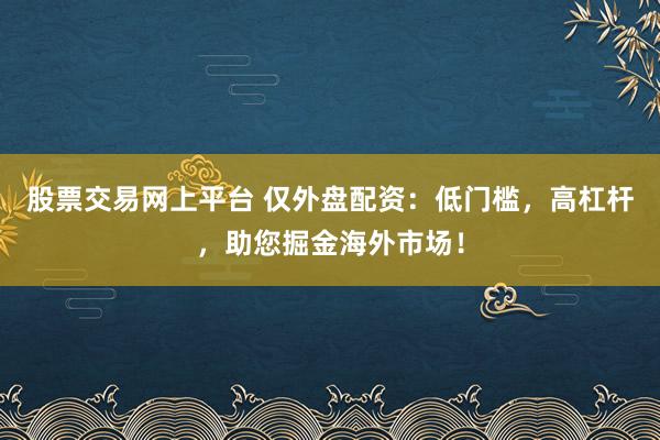 股票交易网上平台 仅外盘配资:低门槛,高杠杆,助您掘金海外市场!