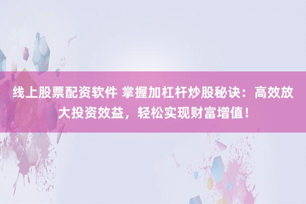 线上股票配资软件 掌握加杠杆炒股秘诀:高效放大投资效益,轻松实现财富增值!