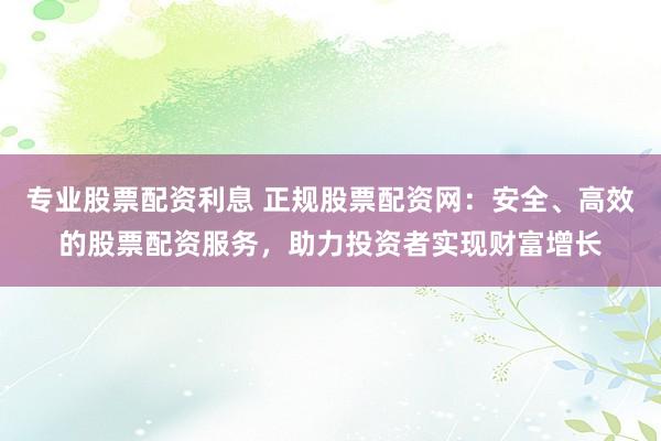 专业股票配资利息 正规股票配资网:安全、高效的股票配资服务,助力投资者实现财富增长