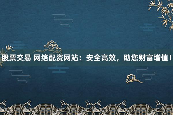 股票交易 网络配资网站:安全高效,助您财富增值!