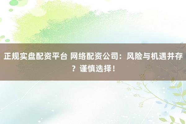 正规实盘配资平台 网络配资公司:风险与机遇并存?谨慎选择!