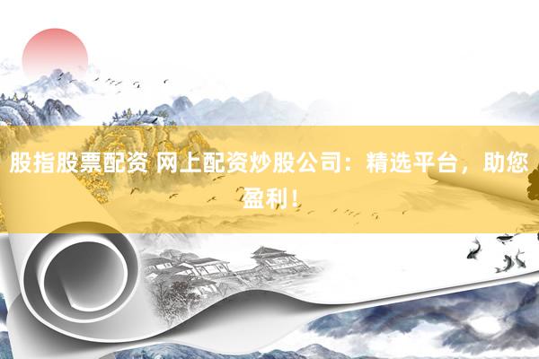 股指股票配资 网上配资炒股公司:精选平台,助您盈利!