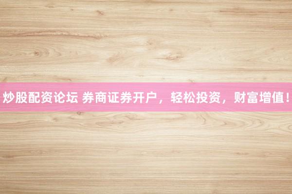 炒股配资论坛 券商证券开户,轻松投资,财富增值!