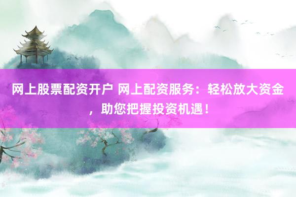 网上股票配资开户 网上配资服务:轻松放大资金,助您把握投资机遇!
