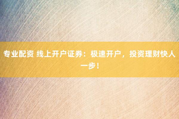 专业配资 线上开户证券:极速开户,投资理财快人一步!