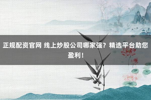 正规配资官网 线上炒股公司哪家强?精选平台助您盈利!