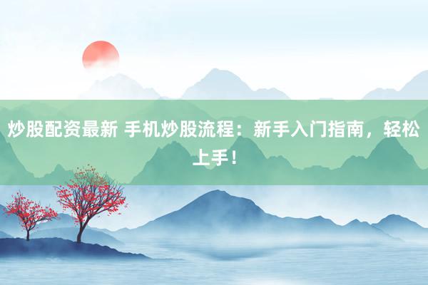 炒股配资最新 手机炒股流程:新手入门指南,轻松上手!