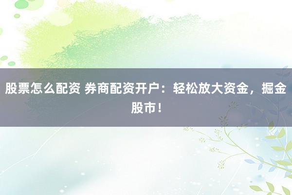 股票怎么配资 券商配资开户:轻松放大资金,掘金股市!