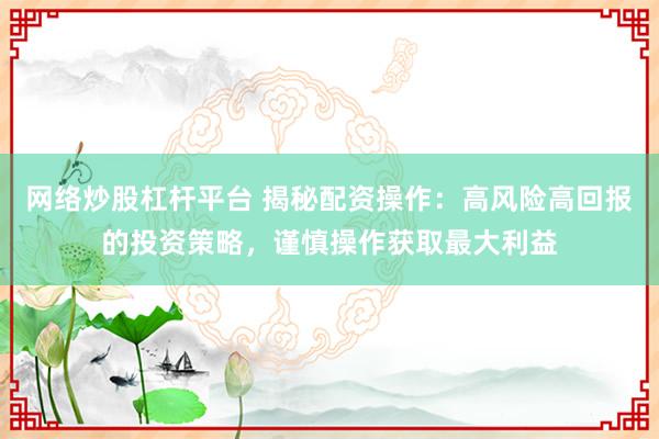 网络炒股杠杆平台 揭秘配资操作:高风险高回报的投资策略,谨慎操作获取最大利益