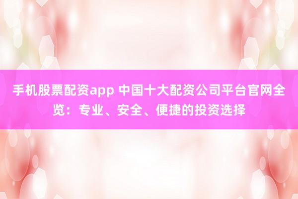 手机股票配资app 中国十大配资公司平台官网全览:专业、安全、便捷的投资选择