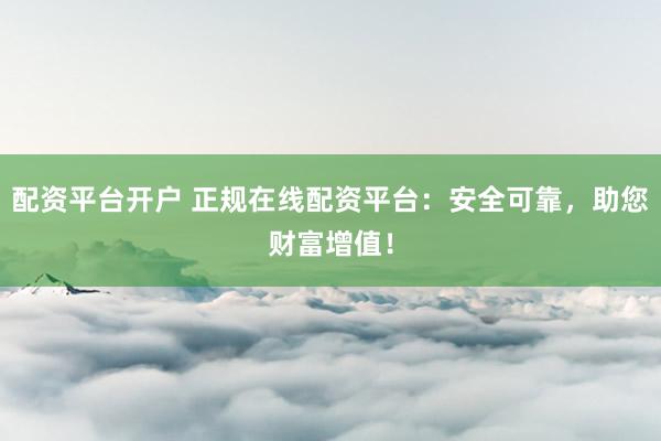 配资平台开户 正规在线配资平台:安全可靠,助您财富增值!