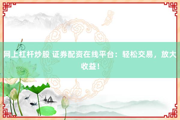 网上杠杆炒股 证券配资在线平台:轻松交易,放大收益!